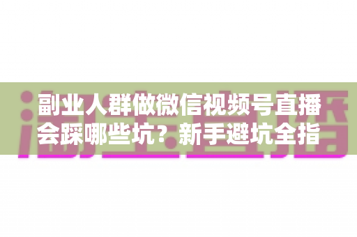 副业人群做微信视频号直播会踩哪些坑?新手避坑全指南,少走弯路多赚钱 副业人群做微信视频号直播会踩哪些坑?新手避坑全指南,少走弯路多赚钱