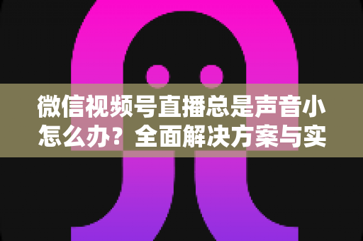 微信视频号直播总是声音小怎么办?全面解决方案与实用优化技巧大揭秘 微信视频号直播总是声音小怎么办?全面解决方案与实用优化技巧大揭秘