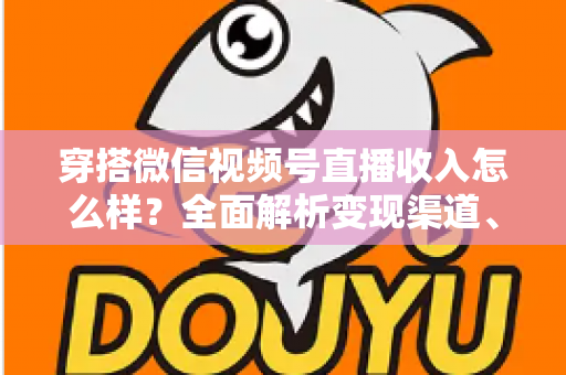 穿搭微信视频号直播收入怎么样?全面解析变现渠道、真实收入水平与涨粉赚钱秘诀 穿搭微信视频号直播收入怎么样?全面解析变现渠道、真实收入水平与涨粉赚钱秘诀