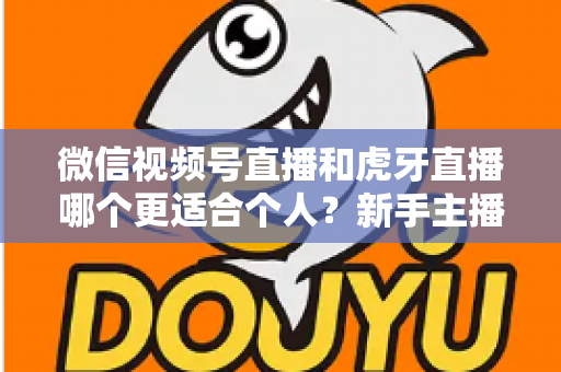 微信视频号直播和虎牙直播哪个更适合个人？新手主播深度对比解析