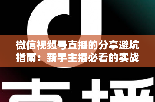 微信视频号直播的分享避坑指南：新手主播必看的实战避雷手册与运营全解析