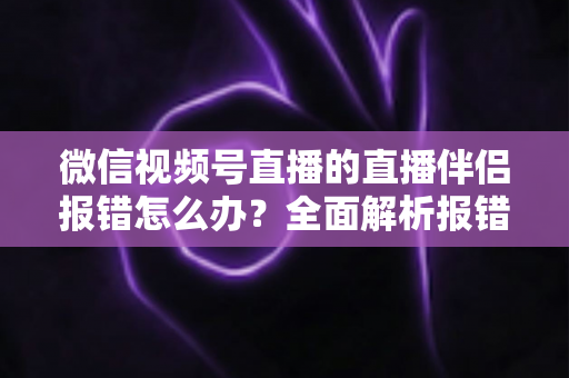 微信视频号直播的直播伴侣报错怎么办?全面解析报错原因与实用解决方案,助你快速恢复开播 微信视频号直播的直播伴侣报错怎么办?全面解析报错原因与实用解决方案,助你快速恢复开播