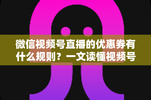 微信视频号直播的优惠券有什么规则?一文读懂视频号直播优惠券玩法与避坑指南 微信视频号直播的优惠券有什么规则?一文读懂视频号直播优惠券玩法与避坑指南