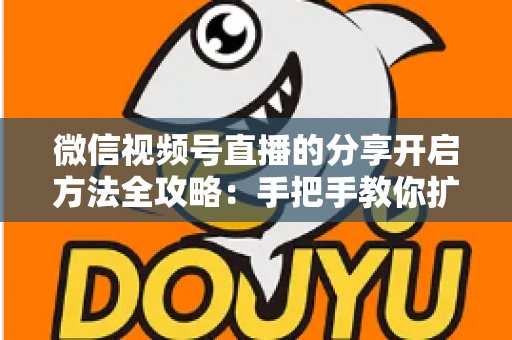 微信视频号直播的分享开启方法全攻略:手把手教你扩大直播影响力 微信视频号直播的分享开启方法全攻略:手把手教你扩大直播影响力