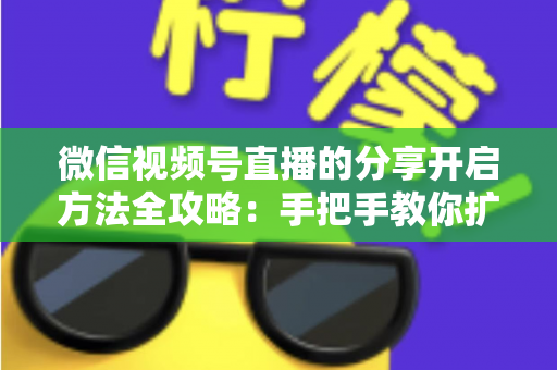 微信视频号直播的分享开启方法全攻略:手把手教你扩大直播影响力 微信视频号直播的分享开启方法全攻略:手把手教你扩大直播影响力