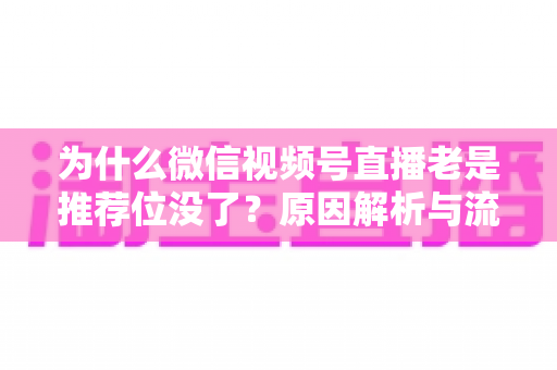 为什么微信视频号直播老是推荐位没了？原因解析与流量恢复全攻略