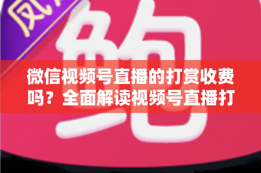 微信视频号直播的打赏收费吗？全面解读视频号直播打赏规则、分成比例与常见问题
