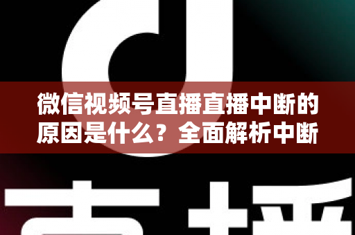 微信视频号直播直播中断的原因是什么?全面解析中断问题与实用应对指南 微信视频号直播直播中断的原因是什么?全面解析中断问题与实用应对指南
