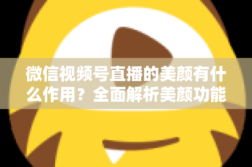 微信视频号直播的美颜有什么作用？全面解析美颜功能提升直播效果的秘密