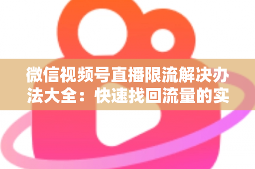 微信视频号直播限流解决办法大全：快速找回流量的实战运营指南