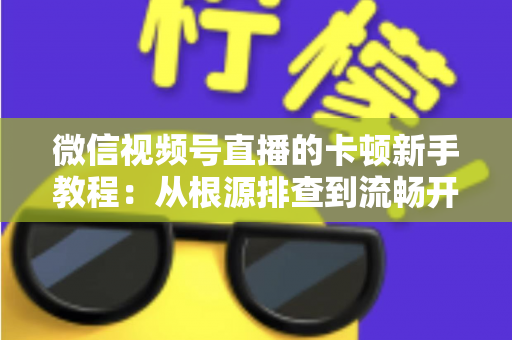 微信视频号直播的卡顿新手教程:从根源排查到流畅开播的完整优化指南 微信视频号直播的卡顿新手教程:从根源排查到流畅开播的完整优化指南
