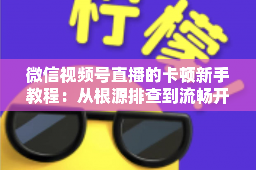 微信视频号直播的卡顿新手教程:从根源排查到流畅开播的完整优化指南 微信视频号直播的卡顿新手教程:从根源排查到流畅开播的完整优化指南