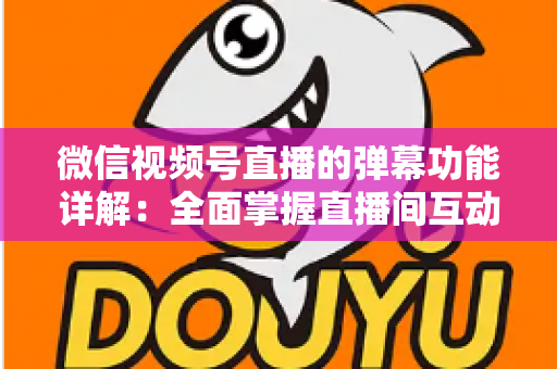 微信视频号直播的弹幕功能详解：全面掌握直播间互动核心玩法