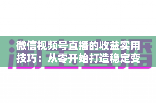 微信视频号直播的收益实用技巧：从零开始打造稳定变现渠道的完整指南