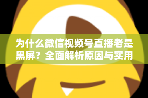 为什么微信视频号直播老是黑屏？全面解析原因与实用解决方案