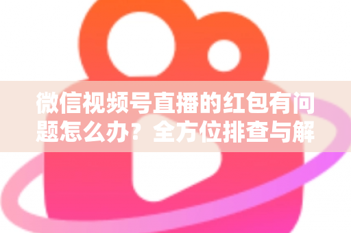 微信视频号直播的红包有问题怎么办?全方位排查与解决指南 微信视频号直播的红包有问题怎么办?全方位排查与解决指南