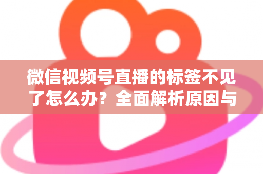 微信视频号直播的标签不见了怎么办？全面解析原因与恢复方法，助你快速找回流量入口
