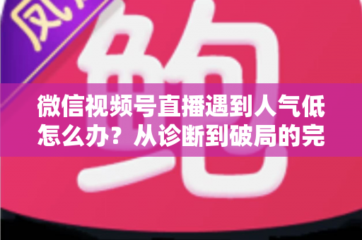 微信视频号直播遇到人气低怎么办?从诊断到破局的完整人气提升运营指南 微信视频号直播遇到人气低怎么办?从诊断到破局的完整人气提升运营指南