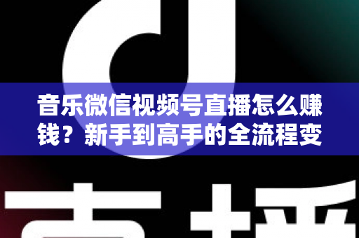 音乐微信视频号直播怎么赚钱？新手到高手的全流程变现攻略