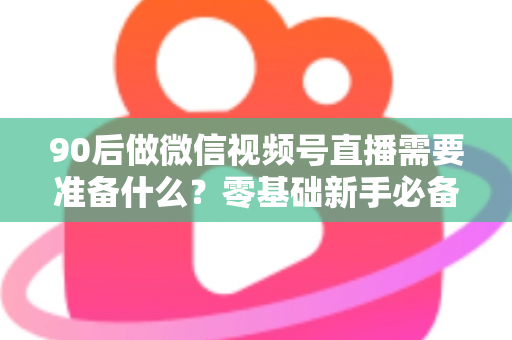 90后做微信视频号直播需要准备什么?零基础新手必备的全流程准备指南 90后做微信视频号直播需要准备什么?零基础新手必备的全流程准备指南