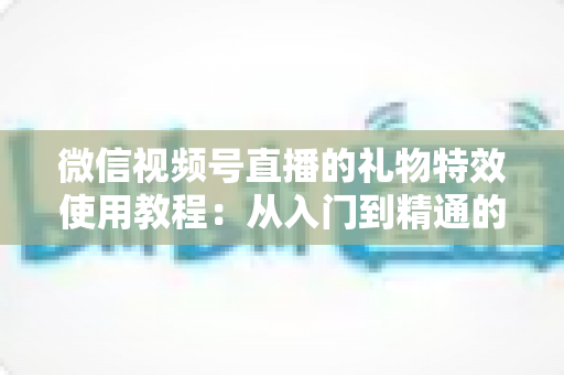 微信视频号直播的礼物特效使用教程：从入门到精通的完整实操指南