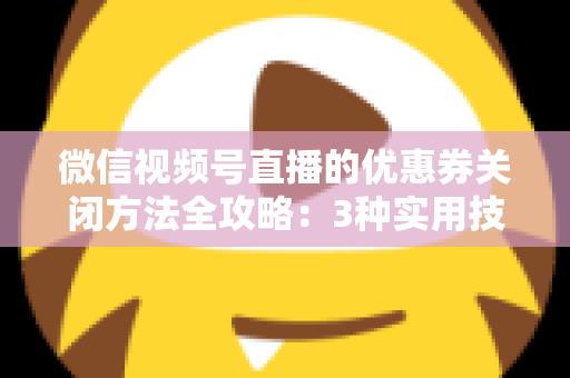 微信视频号直播的优惠券关闭方法全攻略:3种实用技巧助你高效管理直播间优惠活动 微信视频号直播的优惠券关闭方法全攻略:3种实用技巧助你高效管理直播间优惠活动