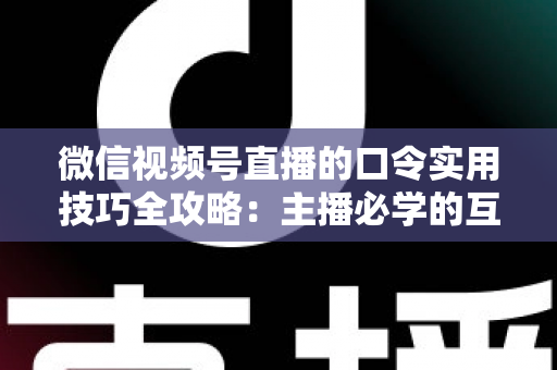 微信视频号直播的口令实用技巧全攻略:主播必学的互动、涨粉与转化秘籍 微信视频号直播的口令实用技巧全攻略:主播必学的互动、涨粉与转化秘籍