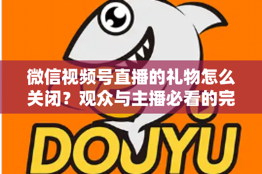 微信视频号直播的礼物怎么关闭?观众与主播必看的完整关闭教程与实用技巧 微信视频号直播的礼物怎么关闭?观众与主播必看的完整关闭教程与实用技巧