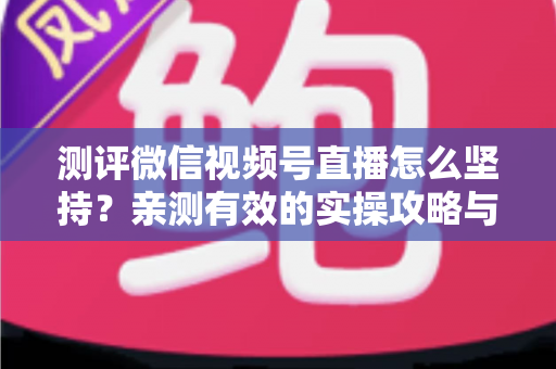 测评微信视频号直播怎么坚持?亲测有效的实操攻略与30天开播计划 测评微信视频号直播怎么坚持?亲测有效的实操攻略与30天开播计划