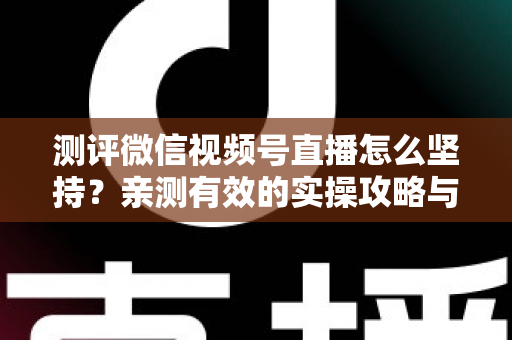 测评微信视频号直播怎么坚持?亲测有效的实操攻略与30天开播计划 测评微信视频号直播怎么坚持?亲测有效的实操攻略与30天开播计划