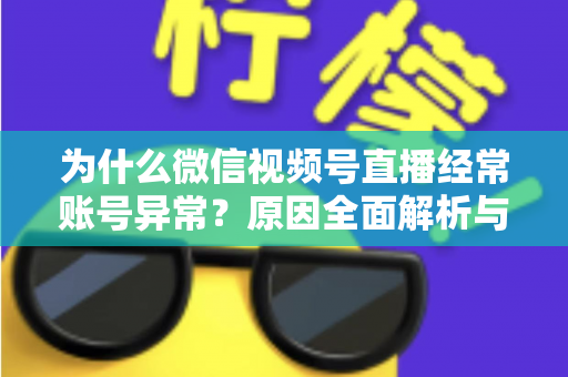 为什么微信视频号直播经常账号异常?原因全面解析与实用解决方案指南 为什么微信视频号直播经常账号异常?原因全面解析与实用解决方案指南