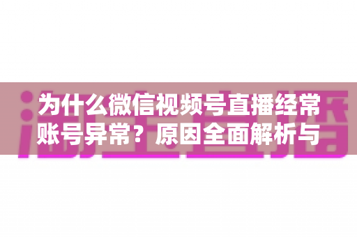 为什么微信视频号直播经常账号异常？原因全面解析与实用解决方案指南