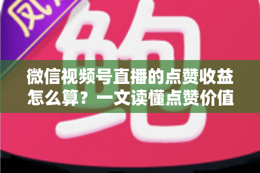 微信视频号直播的点赞收益怎么算？一文读懂点赞价值、微信豆打赏与带货佣金的真实结算逻辑