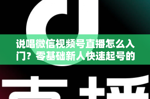 说唱微信视频号直播怎么入门？零基础新人快速起号的实战指南