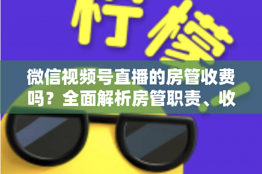 微信视频号直播的房管收费吗?全面解析房管职责、收入情况与防骗指南 微信视频号直播的房管收费吗?全面解析房管职责、收入情况与防骗指南
