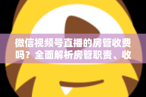 微信视频号直播的房管收费吗?全面解析房管职责、收入情况与防骗指南 微信视频号直播的房管收费吗?全面解析房管职责、收入情况与防骗指南
