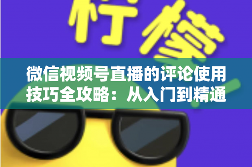 微信视频号直播的评论使用技巧全攻略：从入门到精通，助你打造高互动人气直播间