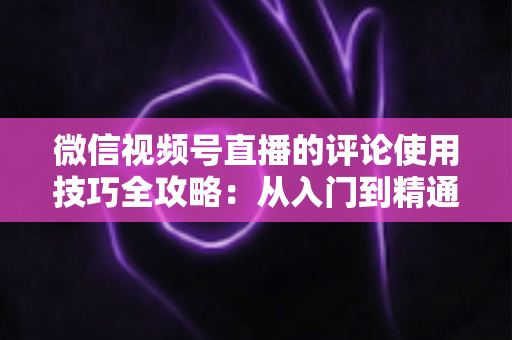 微信视频号直播的评论使用技巧全攻略：从入门到精通，助你打造高互动人气直播间