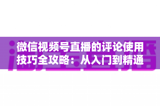微信视频号直播的评论使用技巧全攻略：从入门到精通，助你打造高互动人气直播间