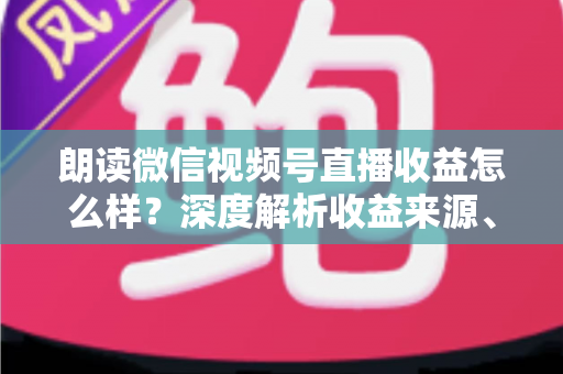 朗读微信视频号直播收益怎么样?深度解析收益来源、影响因素与变现技巧全攻略 朗读微信视频号直播收益怎么样?深度解析收益来源、影响因素与变现技巧全攻略