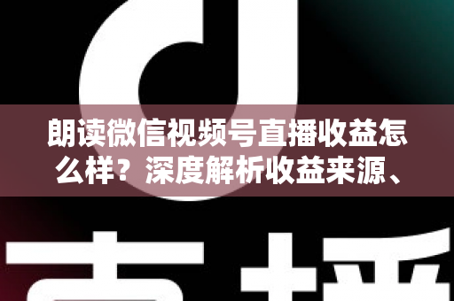 朗读微信视频号直播收益怎么样?深度解析收益来源、影响因素与变现技巧全攻略 朗读微信视频号直播收益怎么样?深度解析收益来源、影响因素与变现技巧全攻略