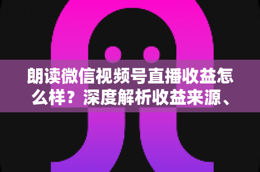 朗读微信视频号直播收益怎么样?深度解析收益来源、影响因素与变现技巧全攻略 朗读微信视频号直播收益怎么样?深度解析收益来源、影响因素与变现技巧全攻略