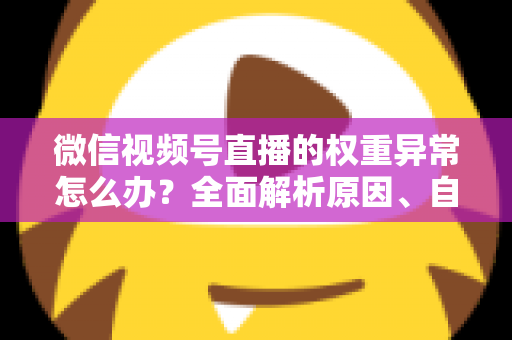 微信视频号直播的权重异常怎么办?全面解析原因、自查步骤与恢复指南 微信视频号直播的权重异常怎么办?全面解析原因、自查步骤与恢复指南