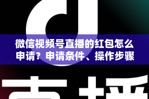 微信视频号直播的红包怎么申请？申请条件、操作步骤与实用技巧全解析