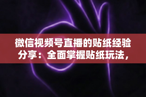 微信视频号直播的贴纸经验分享：全面掌握贴纸玩法，让直播间人气飙升的实用指南