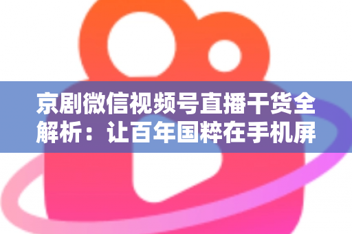 京剧微信视频号直播干货全解析:让百年国粹在手机屏幕上焕发新生的实战指南 京剧微信视频号直播干货全解析:让百年国粹在手机屏幕上焕发新生的实战指南