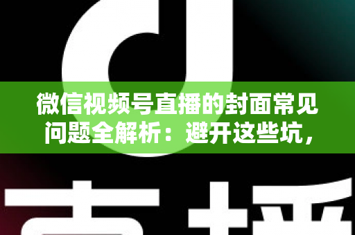 微信视频号直播的封面常见问题全解析：避开这些坑，让直播间人气稳步提升