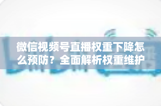 微信视频号直播权重下降怎么预防？全面解析权重维护与流量稳定实战指南