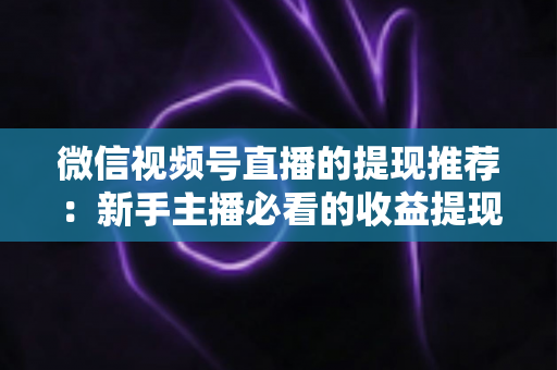 微信视频号直播的提现推荐：新手主播必看的收益提现全攻略