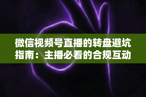 微信视频号直播的转盘避坑指南：主播必看的合规互动营销全攻略